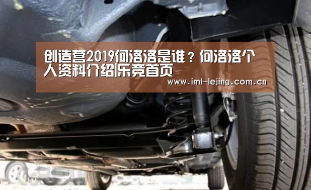 创造营2019何洛洛是谁?何洛洛个人资料介绍|乐竞首页(图3) 乐竞官网