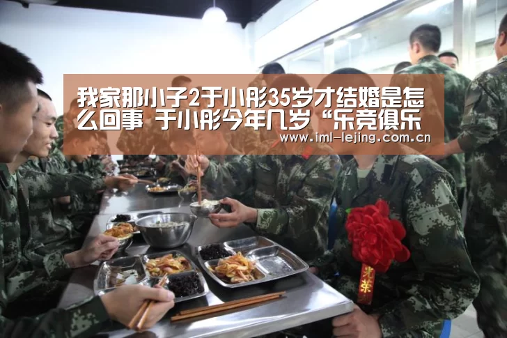 我家那小子2于小彤35岁才结婚是怎么回事 于小彤今年几岁“乐竞俱乐部”(图1) 乐竞官网